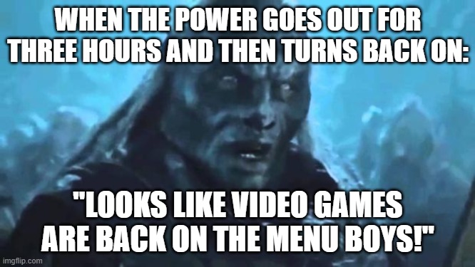 Lord of the Rings Meat's back on the menu | WHEN THE POWER GOES OUT FOR THREE HOURS AND THEN TURNS BACK ON:; "LOOKS LIKE VIDEO GAMES ARE BACK ON THE MENU BOYS!" | image tagged in lord of the rings meat's back on the menu,video games,power going out | made w/ Imgflip meme maker