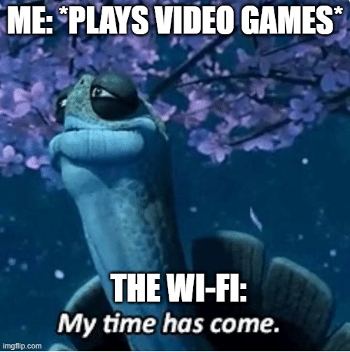 My Time Has Come | ME: *PLAYS VIDEO GAMES*; THE WI-FI: | image tagged in my time has come,video games | made w/ Imgflip meme maker