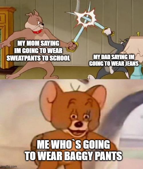 Tom and Jerry swordfight | MY MOM SAYING IM GOING TO WEAR SWEATPANTS TO SCHOOL; MY DAD SAYING IM GOING TO WEAR JEANS; ME WHO`S GOING TO WEAR BAGGY PANTS | image tagged in tom and jerry swordfight | made w/ Imgflip meme maker