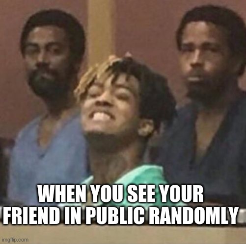 Rip X tho | WHEN YOU SEE YOUR FRIEND IN PUBLIC RANDOMLY | image tagged in xxxtentacion | made w/ Imgflip meme maker