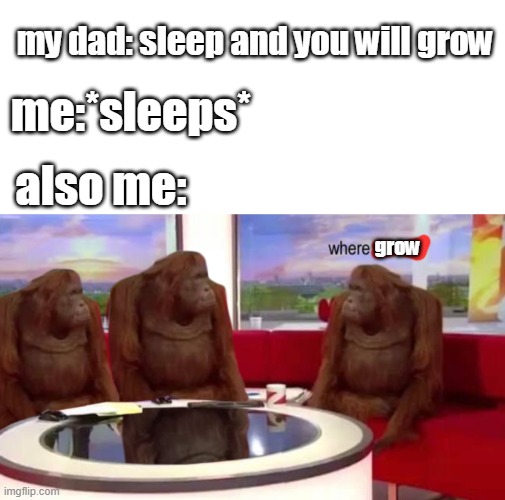 relatable? | my dad: sleep and you will grow; me:*sleeps*; also me:; grow | image tagged in where banana,relatable | made w/ Imgflip meme maker