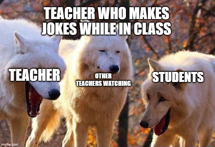 School | TEACHER WHO MAKES JOKES WHILE IN CLASS; OTHER TEACHERS WATCHING; TEACHER; STUDENTS | image tagged in wolfs laughing | made w/ Imgflip meme maker