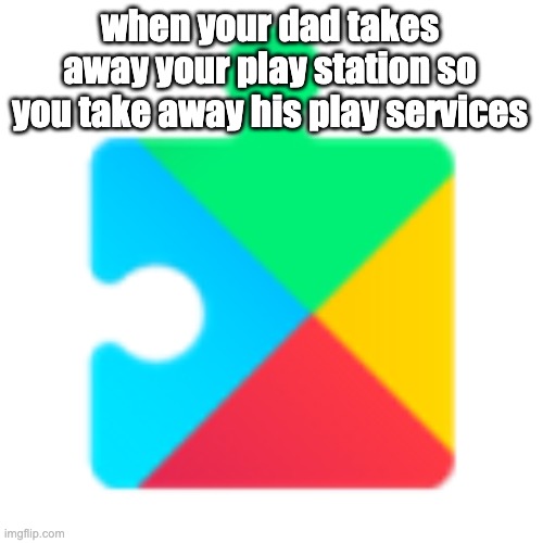 Google play services | when your dad takes away your play station so you take away his play services | image tagged in google play services | made w/ Imgflip meme maker