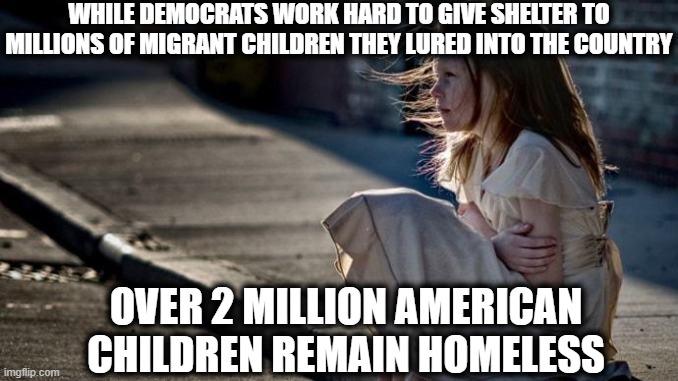 And most of the homeless children are in deep blue states. | WHILE DEMOCRATS WORK HARD TO GIVE SHELTER TO MILLIONS OF MIGRANT CHILDREN THEY LURED INTO THE COUNTRY; OVER 2 MILLION AMERICAN CHILDREN REMAIN HOMELESS | image tagged in joe biden,nancy pelosi,democrats,migrants,democratic party,memes | made w/ Imgflip meme maker