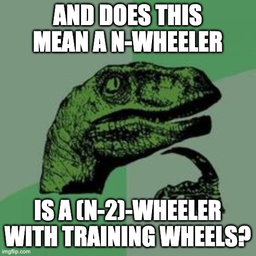 Time raptor  | AND DOES THIS MEAN A N-WHEELER IS A (N-2)-WHEELER WITH TRAINING WHEELS? | image tagged in time raptor | made w/ Imgflip meme maker
