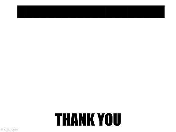Blank White Template | ████████████████████; THANK YOU | image tagged in blank white template | made w/ Imgflip meme maker