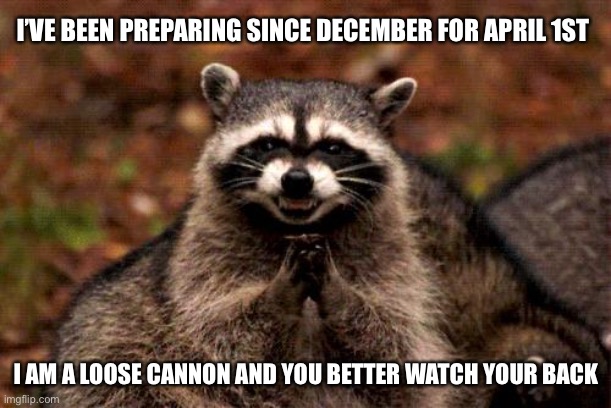 I better give a fair warning. | I’VE BEEN PREPARING SINCE DECEMBER FOR APRIL 1ST; I AM A LOOSE CANNON AND YOU BETTER WATCH YOUR BACK | image tagged in memes,evil plotting raccoon | made w/ Imgflip meme maker