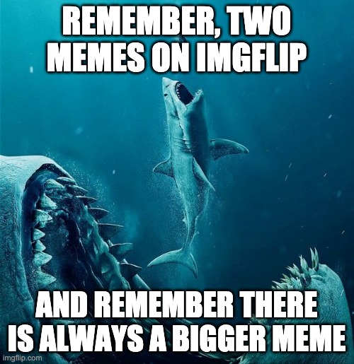always a bigger shark | REMEMBER, TWO MEMES ON IMGFLIP AND REMEMBER THERE IS ALWAYS A BIGGER MEME | image tagged in always a bigger shark | made w/ Imgflip meme maker
