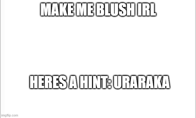 hint: uraraka makes me blush ALOT | MAKE ME BLUSH IRL; HERES A HINT: URARAKA | image tagged in white background | made w/ Imgflip meme maker