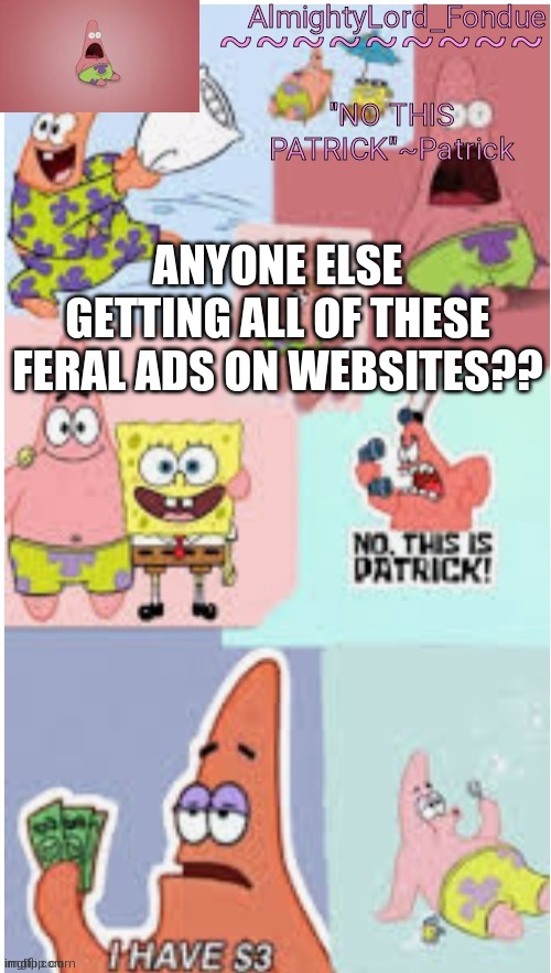 dumb advertisement | ANYONE ELSE GETTING ALL OF THESE FERAL ADS ON WEBSITES?? | image tagged in fondue pat,funny,dumb advertisement | made w/ Imgflip meme maker