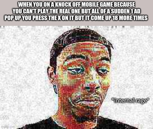 relatable? | WHEN YOU ON A KNOCK OFF MOBILE GAME BECAUSE YOU CAN'T PLAY THE REAL ONE BUT ALL OF A SUDDEN 1 AD POP UP YOU PRESS THE X ON IT BUT IT COME UP 18 MORE TIMES | image tagged in caleb city internal rage,funny,stupid,deep fried caleb | made w/ Imgflip meme maker