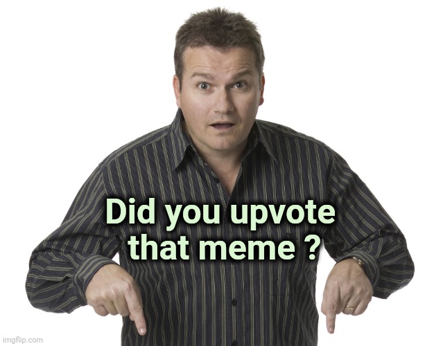 Good for you ! | Did you upvote 
that meme ? | image tagged in pointing down disbelief,upvotes,x x everywhere,why not,c'mon do something | made w/ Imgflip meme maker