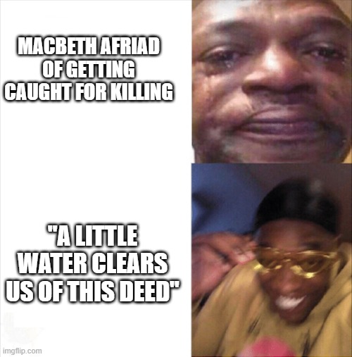 Macbeth | MACBETH AFRIAD OF GETTING CAUGHT FOR KILLING; "A LITTLE WATER CLEARS US OF THIS DEED" | image tagged in sad happy | made w/ Imgflip meme maker