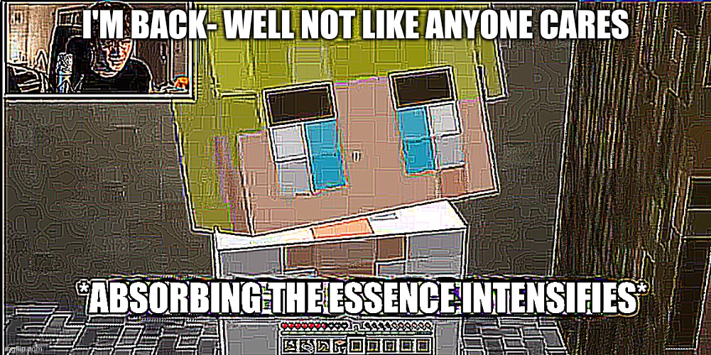 Absorbing the essence intensifies | I'M BACK- WELL NOT LIKE ANYONE CARES | image tagged in absorbing the essence intensifies | made w/ Imgflip meme maker
