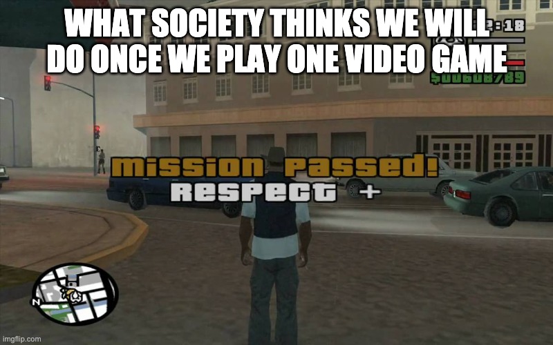 gta mission passed, respect | WHAT SOCIETY THINKS WE WILL DO ONCE WE PLAY ONE VIDEO GAME | image tagged in gta mission passed respect | made w/ Imgflip meme maker