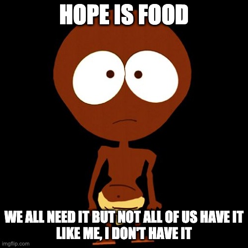 My submission: ^-^ | HOPE IS FOOD; WE ALL NEED IT BUT NOT ALL OF US HAVE IT
LIKE ME, I DON'T HAVE IT | image tagged in starvin marvin | made w/ Imgflip meme maker