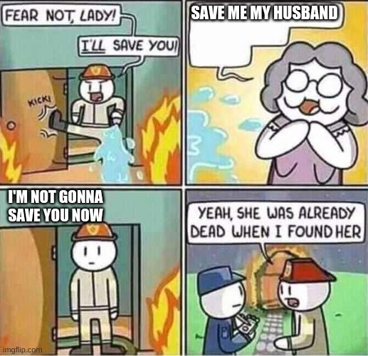 when you hate your wife | SAVE ME MY HUSBAND; I'M NOT GONNA SAVE YOU NOW | image tagged in yeah she was already dead when i found here,i bet he's thinking about other women,memes,i hate my wife | made w/ Imgflip meme maker