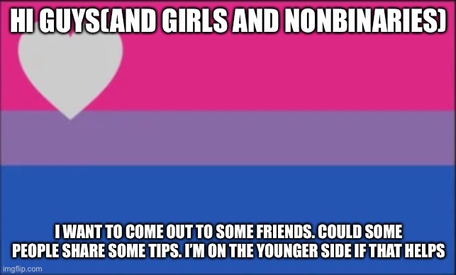 HI GUYS(AND GIRLS AND NONBINARIES); I WANT TO COME OUT TO SOME FRIENDS. COULD SOME PEOPLE SHARE SOME TIPS. I’M ON THE YOUNGER SIDE IF THAT HELPS | made w/ Imgflip meme maker