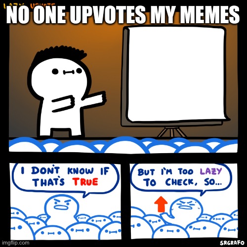 I don’t know if that’s true but I’m too lazy to check. | NO ONE UPVOTES MY MEMES | image tagged in i don t know if that s true but i m too lazy to check | made w/ Imgflip meme maker