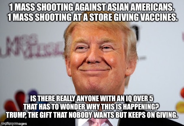 Donald trump approves | 1 MASS SHOOTING AGAINST ASIAN AMERICANS.  1 MASS SHOOTING AT A STORE GIVING VACCINES. IS THERE REALLY ANYONE WITH AN IQ OVER 5 THAT HAS TO WONDER WHY THIS IS HAPPENING?  TRUMP, THE GIFT THAT NOBODY WANTS BUT KEEPS ON GIVING. | image tagged in donald trump approves | made w/ Imgflip meme maker