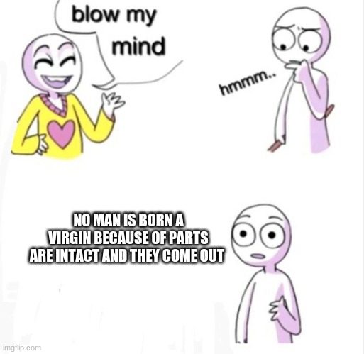 blow my mind | NO MAN IS BORN A VIRGIN BECAUSE OF PARTS ARE INTACT AND THEY COME OUT | image tagged in blow my mind | made w/ Imgflip meme maker