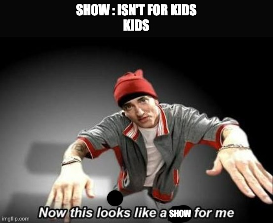 Now this looks like a job for me | SHOW : ISN'T FOR KIDS
KIDS; SHOW | image tagged in now this looks like a job for me | made w/ Imgflip meme maker