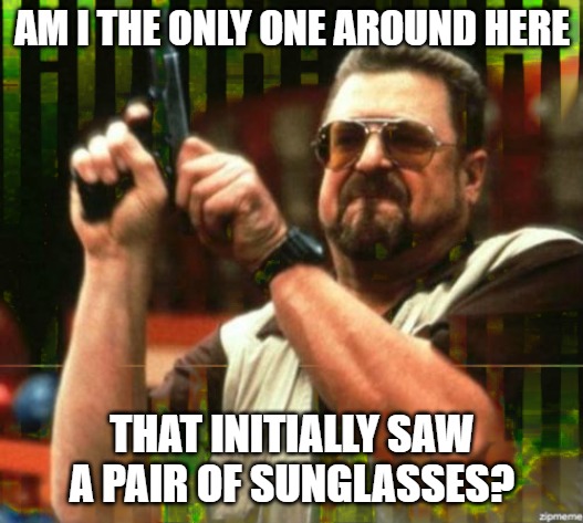 AM I THE ONLY ONE AROUND HERE THAT INITIALLY SAW A PAIR OF SUNGLASSES? | made w/ Imgflip meme maker