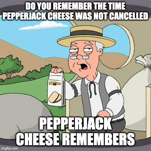 Pepperidge Farm Remembers Meme | DO YOU REMEMBER THE TIME PEPPERJACK CHEESE WAS NOT CANCELLED PEPPERJACK CHEESE REMEMBERS | image tagged in memes,pepperidge farm remembers | made w/ Imgflip meme maker