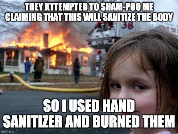 Disaster Girl Meme | THEY ATTEMPTED TO SHAM-POO ME CLAIMING THAT THIS WILL SANITIZE THE BODY SO I USED HAND SANITIZER AND BURNED THEM | image tagged in memes,disaster girl | made w/ Imgflip meme maker