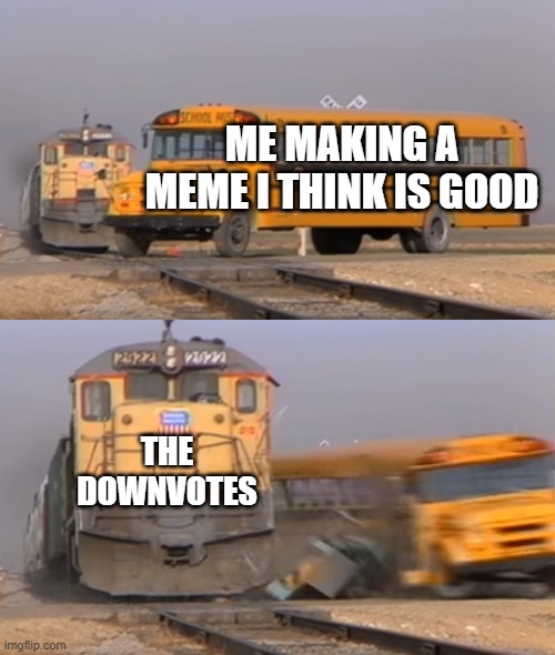 I do not know how to make good memes please help | ME MAKING A MEME I THINK IS GOOD; THE DOWNVOTES | image tagged in a train hitting a school bus,memes,help | made w/ Imgflip meme maker