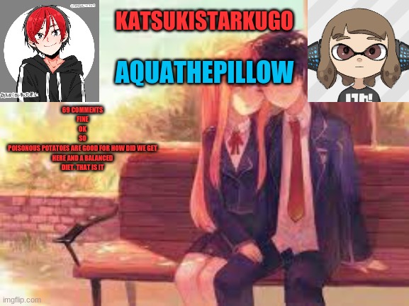 KatsukiStarkugoXAquathepillow | 69 COMMENTS
FINE
OK
SO
POISONOUS POTATOES ARE GOOD FOR HOW DID WE GET HERE AND A BALANCED DIET. THAT IS IT | image tagged in katsukistarkugoxaquathepillow | made w/ Imgflip meme maker