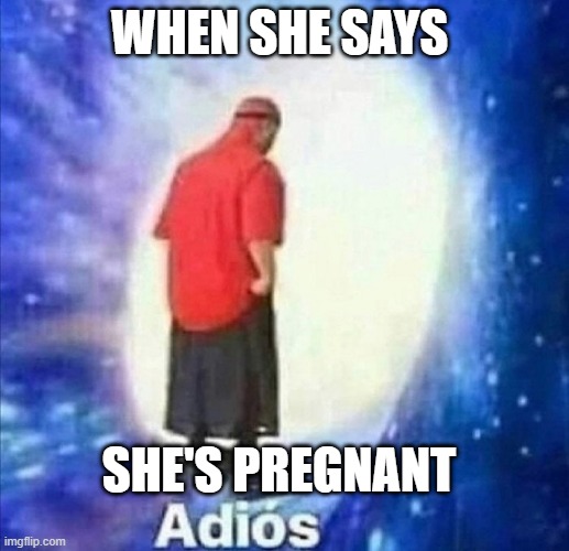 lol | WHEN SHE SAYS; SHE'S PREGNANT | image tagged in adios | made w/ Imgflip meme maker