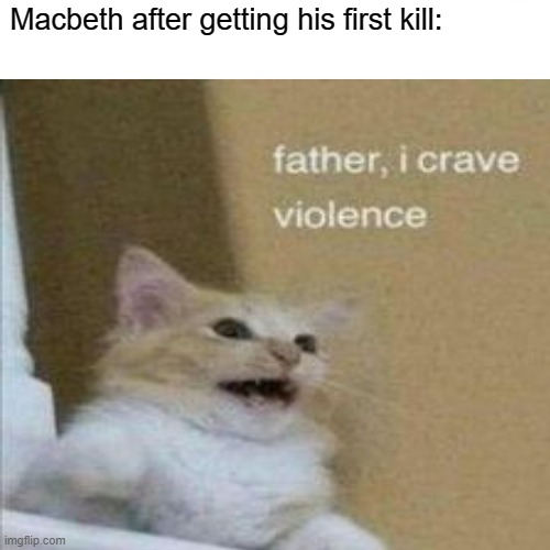 Macbeth | Macbeth after getting his first kill: | image tagged in memes | made w/ Imgflip meme maker