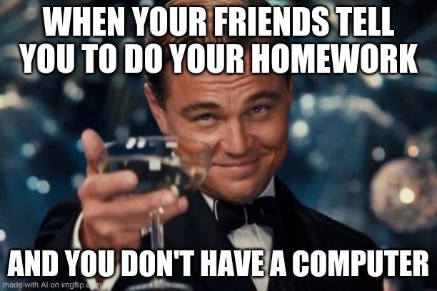 Leonardo Dicaprio Cheers | WHEN YOUR FRIENDS TELL YOU TO DO YOUR HOMEWORK; AND YOU DON'T HAVE A COMPUTER | image tagged in memes,leonardo dicaprio cheers | made w/ Imgflip meme maker