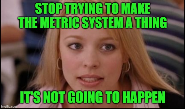 stop trying to make X happen | STOP TRYING TO MAKE THE METRIC SYSTEM A THING IT'S NOT GOING TO HAPPEN | image tagged in stop trying to make x happen | made w/ Imgflip meme maker