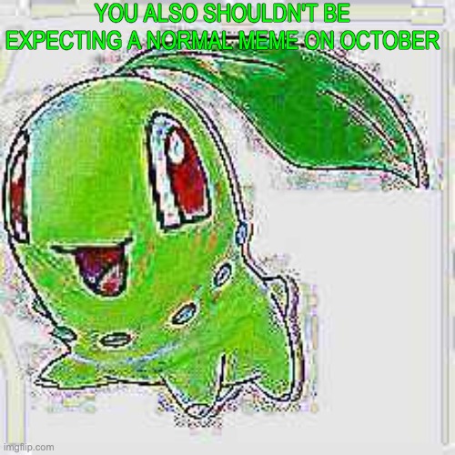 YOU ALSO SHOULDN'T BE EXPECTING A NORMAL MEME ON OCTOBER | image tagged in deep fried chikorita | made w/ Imgflip meme maker
