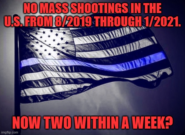 Don't let a crisis go to waste, and if there's no crisis, go make one. | NO MASS SHOOTINGS IN THE U.S. FROM 8/2019 THROUGH 1/2021. NOW TWO WITHIN A WEEK? | image tagged in blue lives matter,mass shootings,gun control | made w/ Imgflip meme maker