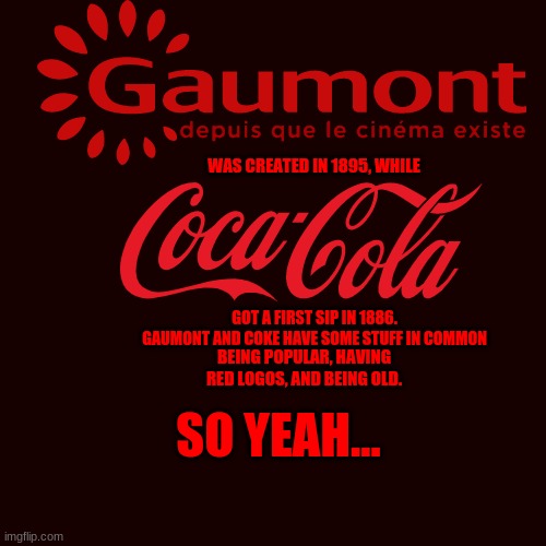 So yeah... | WAS CREATED IN 1895, WHILE; GOT A FIRST SIP IN 1886.
GAUMONT AND COKE HAVE SOME STUFF IN COMMON; BEING POPULAR, HAVING RED LOGOS, AND BEING OLD. SO YEAH... | image tagged in memes,blank transparent square | made w/ Imgflip meme maker