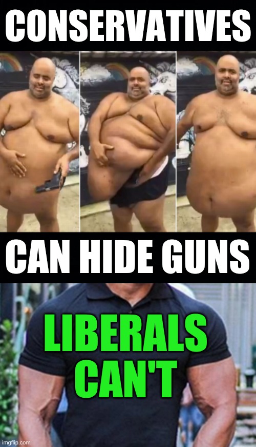 CONSERVATIVES; CAN HIDE GUNS; LIBERALS
CAN'T | image tagged in obese fat guy shirtless hiding gun under belly black headers,liberals vs conservatives,gun control,fat shame,eating healthy | made w/ Imgflip meme maker