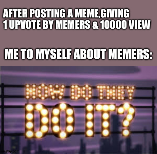 Really how how? | AFTER POSTING A MEME,GIVING 1 UPVOTE BY MEMERS & 10000 VIEW; ME TO MYSELF ABOUT MEMERS: | image tagged in how do they do it,fun,memes,gifs | made w/ Imgflip meme maker