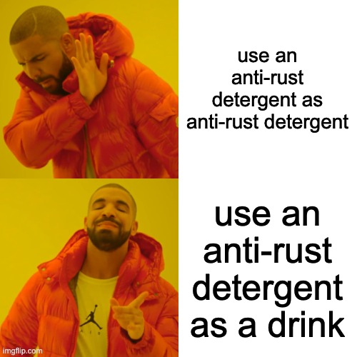 Drake Hotline Bling Meme | use an anti-rust detergent as anti-rust detergent use an anti-rust detergent as a drink | image tagged in memes,drake hotline bling | made w/ Imgflip meme maker