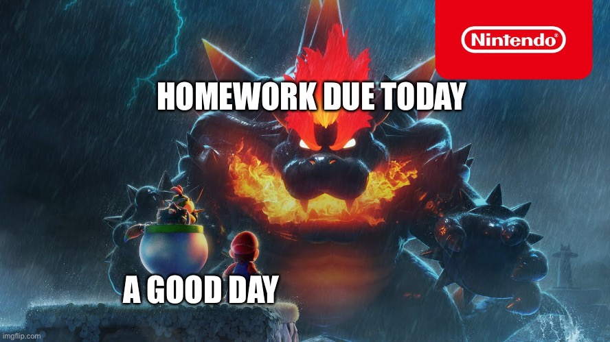 School be like | HOMEWORK DUE TODAY; A GOOD DAY | image tagged in bowser,bowser jr,mario | made w/ Imgflip meme maker