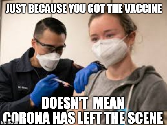 Vaccine |  JUST BECAUSE YOU GOT THE VACCINE; DOESN'T  MEAN CORONA HAS LEFT THE SCENE | image tagged in coronavirus,health,government,joe biden | made w/ Imgflip meme maker