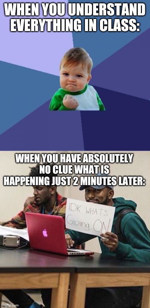 This is true | WHEN YOU UNDERSTAND EVERYTHING IN CLASS:; WHEN YOU HAVE ABSOLUTELY NO CLUE WHAT IS HAPPENING JUST 2 MINUTES LATER: | image tagged in memes,success kid,funny,school,visible confusion | made w/ Imgflip meme maker