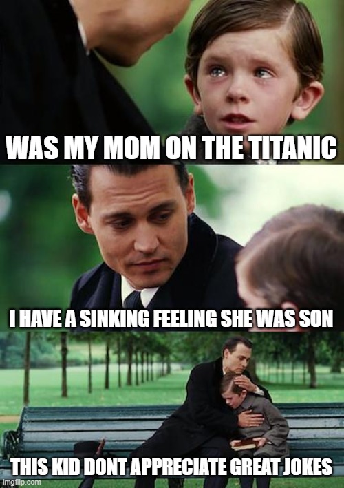 titanic | WAS MY MOM ON THE TITANIC; I HAVE A SINKING FEELING SHE WAS SON; THIS KID DONT APPRECIATE GREAT JOKES | image tagged in memes,finding neverland | made w/ Imgflip meme maker