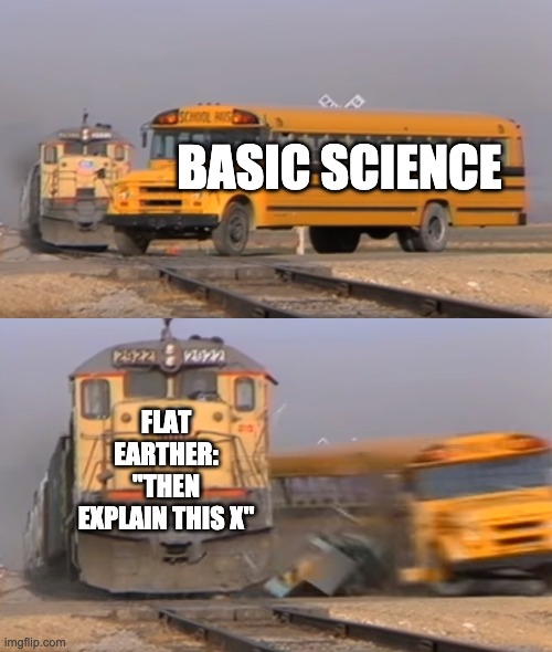 A train hitting a school bus | BASIC SCIENCE FLAT EARTHER: "THEN EXPLAIN THIS X" | image tagged in a train hitting a school bus | made w/ Imgflip meme maker