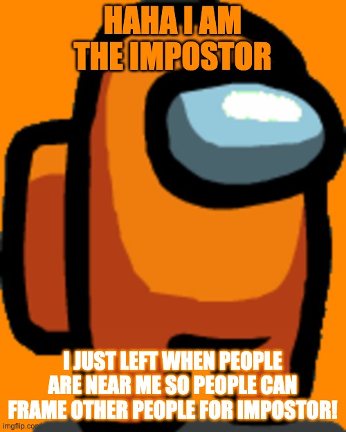 Among us Orange | HAHA I AM THE IMPOSTOR I JUST LEFT WHEN PEOPLE ARE NEAR ME SO PEOPLE CAN FRAME OTHER PEOPLE FOR IMPOSTOR! | image tagged in among us orange | made w/ Imgflip meme maker