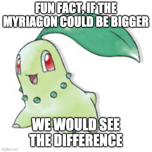 Chikorita | FUN FACT, IF THE MYRIAGON COULD BE BIGGER WE WOULD SEE THE DIFFERENCE | image tagged in chikorita | made w/ Imgflip meme maker