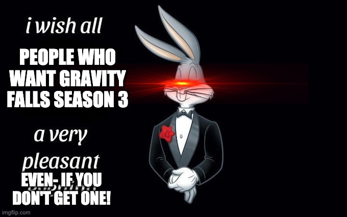 I wish all the X a very pleasant evening | PEOPLE WHO WANT GRAVITY FALLS SEASON 3 EVEN- IF YOU DON'T GET ONE! | image tagged in i wish all the x a very pleasant evening | made w/ Imgflip meme maker