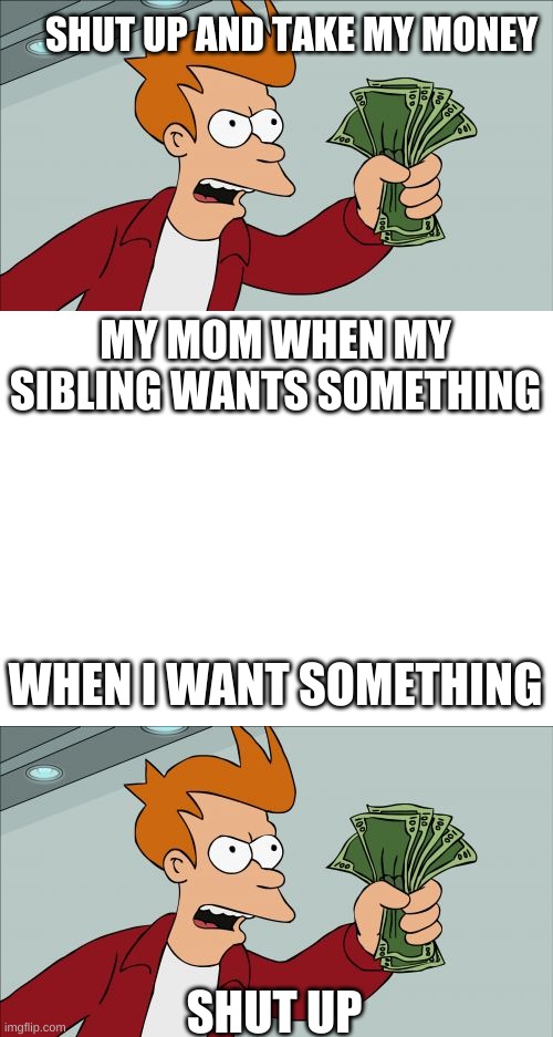 SHUT UP AND TAKE MY MONEY; MY MOM WHEN MY SIBLING WANTS SOMETHING; WHEN I WANT SOMETHING; SHUT UP | image tagged in memes,shut up and take my money fry,blank white template | made w/ Imgflip meme maker